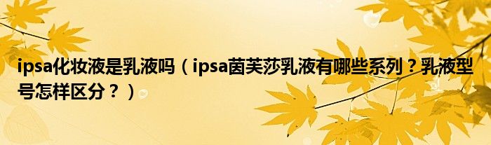 ipsa化妆液是乳液吗（ipsa茵芙莎乳液有哪些系列？乳液型号怎样区分？）