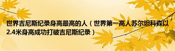 世界吉尼斯纪录身高最高的人（世界第一高人苏尔坦科森以2.4米身高成功打破吉尼斯纪录）
