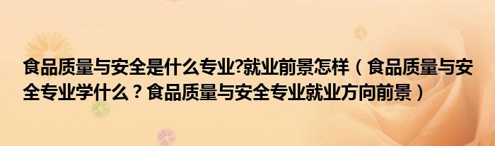 食品质量与安全是什么专业?就业前景怎样（食品质量与安全专业学什么？食品质量与安全专业就业方向前景）