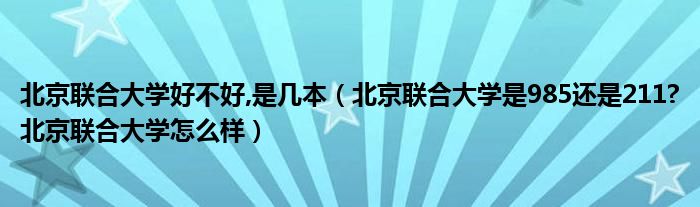 北京联合大学好不好,是几本（北京联合大学是985还是211?北京联合大学怎么样）
