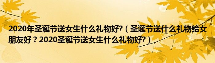 2020年圣诞节送女生什么礼物好?（圣诞节送什么礼物给女朋友好？2020圣诞节送女生什么礼物好?）