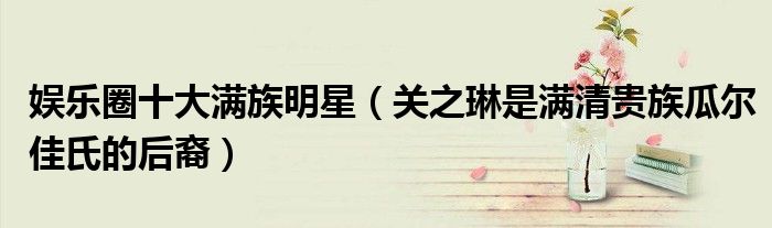 娱乐圈十大满族明星（关之琳是满清贵族瓜尔佳氏的后裔）