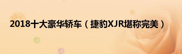2018十大豪华轿车（捷豹XJR堪称完美）