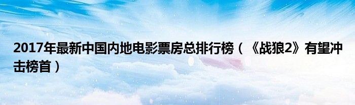 2017年最新中国内地电影票房总排行榜（《战狼2》有望冲击榜首）