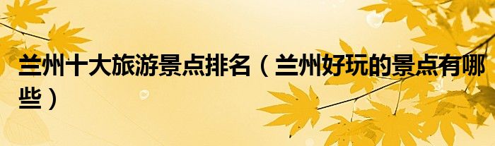 兰州十大旅游景点排名（兰州好玩的景点有哪些）