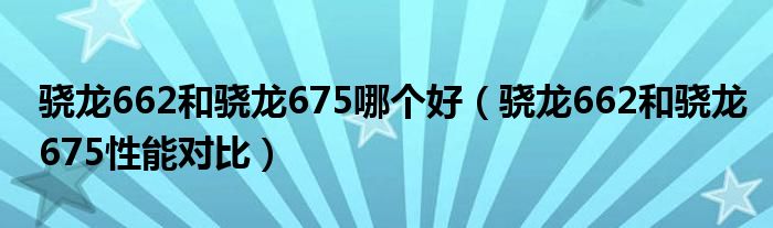 骁龙662和骁龙675哪个好（骁龙662和骁龙675性能对比）