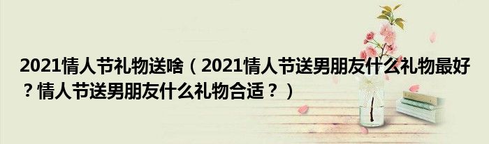 2021情人节礼物送啥（2021情人节送男朋友什么礼物最好？情人节送男朋友什么礼物合适？）