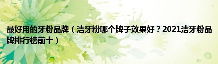 最好用的牙粉品牌（洁牙粉哪个牌子效果好？2021洁牙粉品牌排行榜前十）