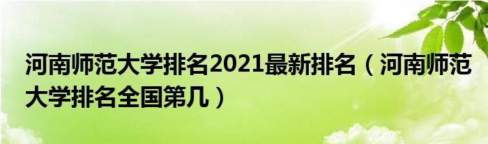 河南师范大学排名2021最新排名（河南师范大学排名全国第几）