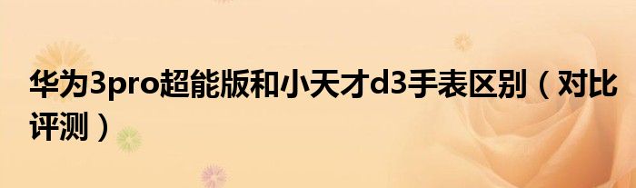 华为3pro超能版和小天才d3手表区别（对比评测）