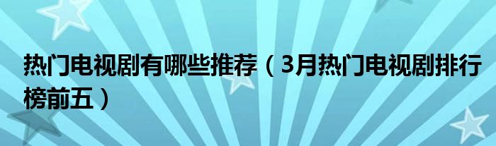 热门电视剧有哪些推荐（3月热门电视剧排行榜前五）