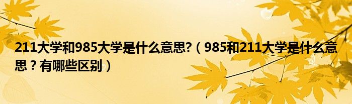 211大学和985大学是什么意思?（985和211大学是什么意思？有哪些区别）