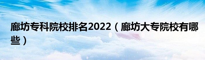 廊坊专科院校排名2022（廊坊大专院校有哪些）
