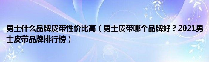 男士什么品牌皮带性价比高（男士皮带哪个品牌好？2021男士皮带品牌排行榜）