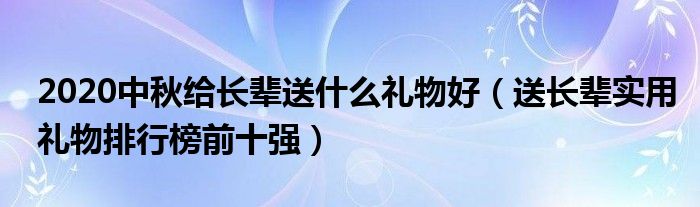 2020中秋给长辈送什么礼物好（送长辈实用礼物排行榜前十强）