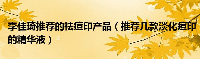 李佳琦推荐的祛痘印产品（推荐几款淡化痘印的精华液）