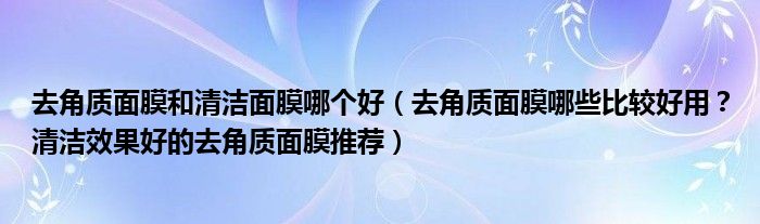 去角质面膜和清洁面膜哪个好（去角质面膜哪些比较好用？清洁效果好的去角质面膜推荐）