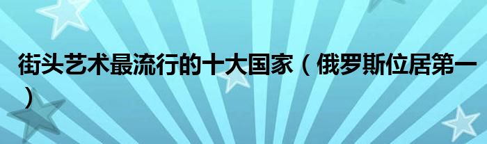 街头艺术最流行的十大国家（俄罗斯位居第一）