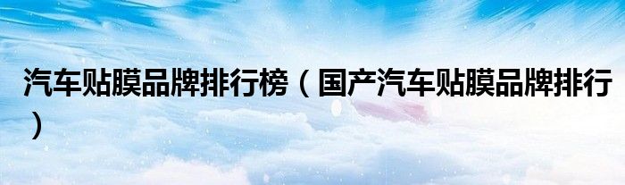 汽车贴膜品牌排行榜（国产汽车贴膜品牌排行）