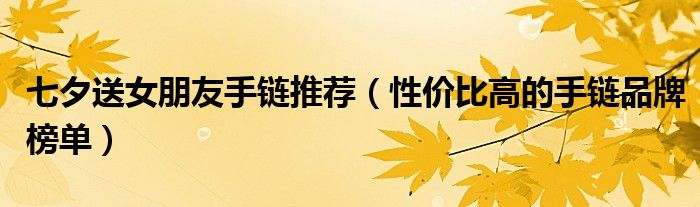 七夕送女朋友手链推荐（性价比高的手链品牌榜单）