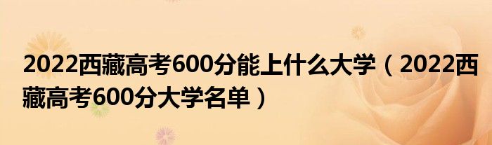 2022西藏高考600分能上什么大学（2022西藏高考600分大学名单）