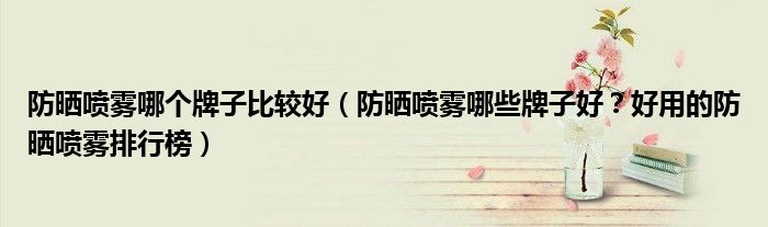 防晒喷雾哪个牌子比较好（防晒喷雾哪些牌子好？好用的防晒喷雾排行榜）