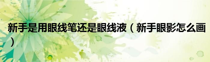 新手是用眼线笔还是眼线液（新手眼影怎么画）