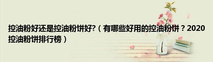 控油粉好还是控油粉饼好?（有哪些好用的控油粉饼？2020控油粉饼排行榜）