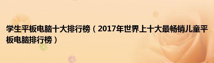 学生平板电脑十大排行榜（2017年世界上十大最畅销儿童平板电脑排行榜）