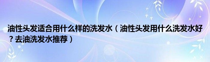 油性头发适合用什么样的洗发水（油性头发用什么洗发水好？去油洗发水推荐）