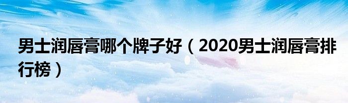 男士润唇膏哪个牌子好（2020男士润唇膏排行榜）