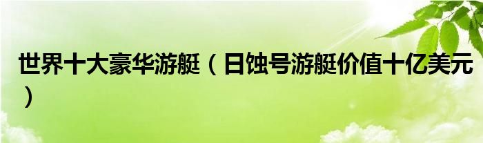 世界十大豪华游艇（日蚀号游艇价值十亿美元）