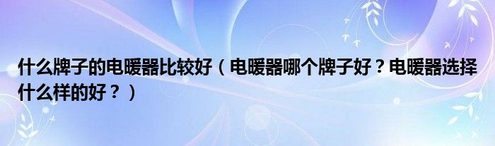 什么牌子的电暖器比较好（电暖器哪个牌子好？电暖器选择什么样的好？）