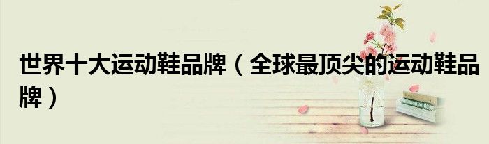 世界十大运动鞋品牌（全球最顶尖的运动鞋品牌）