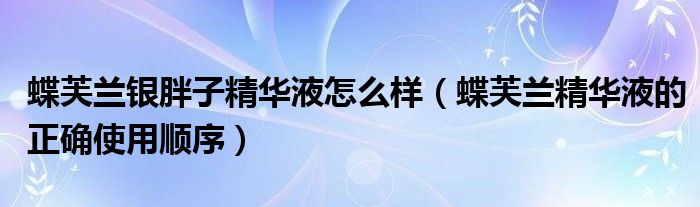 蝶芙兰银胖子精华液怎么样（蝶芙兰精华液的正确使用顺序）