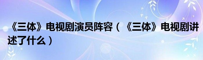 《三体》电视剧演员阵容（《三体》电视剧讲述了什么）