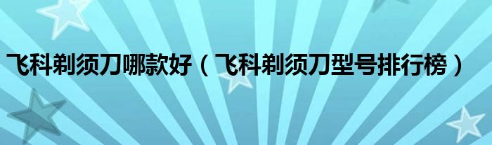 飞科剃须刀哪款好（飞科剃须刀型号排行榜）