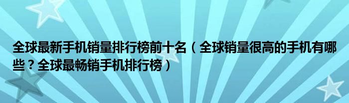 全球最新手机销量排行榜前十名（全球销量很高的手机有哪些？全球最畅销手机排行榜）