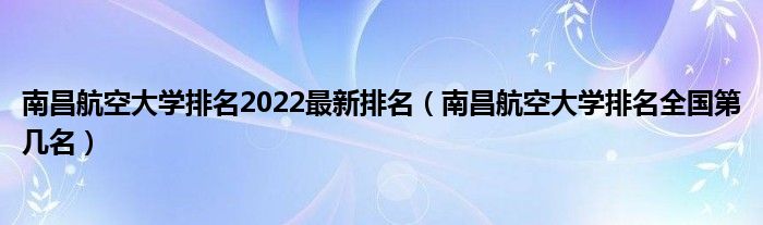 南昌航空大学排名2022最新排名（南昌航空大学排名全国第几名）