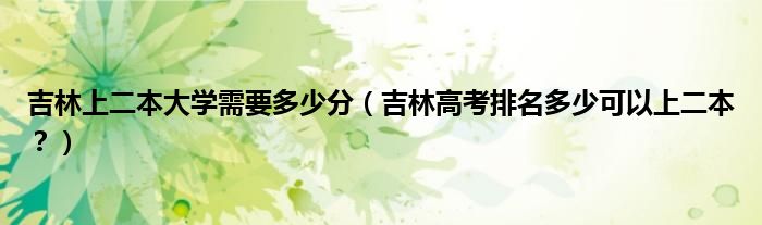 吉林上二本大学需要多少分（吉林高考排名多少可以上二本？）
