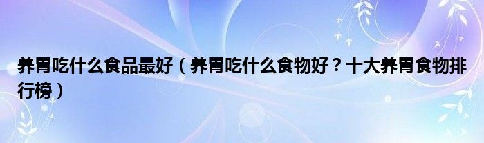 养胃吃什么食品最好（养胃吃什么食物好？十大养胃食物排行榜）