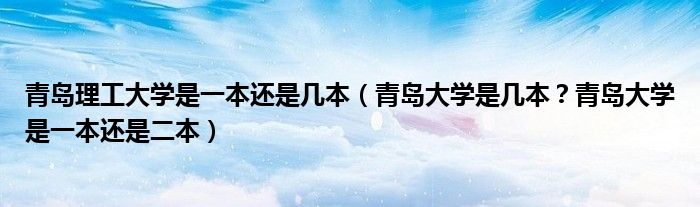 青岛理工大学是一本还是几本（青岛大学是几本？青岛大学是一本还是二本）