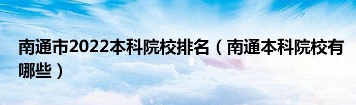 南通市2022本科院校排名（南通本科院校有哪些）