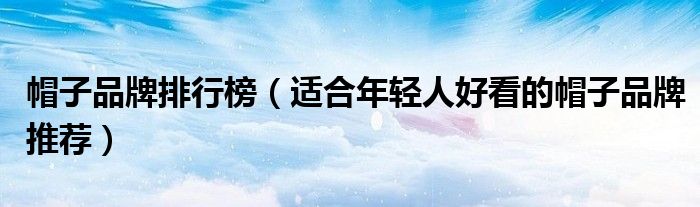 帽子品牌排行榜（适合年轻人好看的帽子品牌推荐）