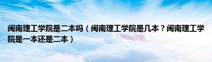 闽南理工学院是二本吗（闽南理工学院是几本？闽南理工学院是一本还是二本）