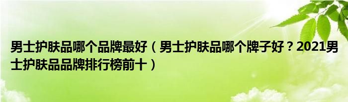 男士护肤品哪个品牌最好（男士护肤品哪个牌子好？2021男士护肤品品牌排行榜前十）
