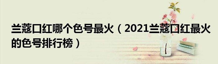 兰蔻口红哪个色号最火（2021兰蔻口红最火的色号排行榜）