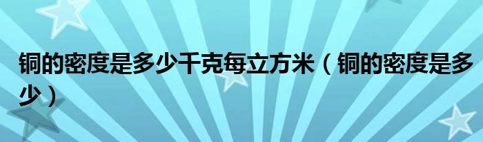铜的密度是多少千克每立方米（铜的密度是多少）