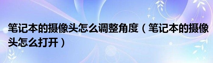 笔记本的摄像头怎么调整角度（笔记本的摄像头怎么打开）