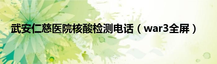 武安仁慈医院核酸检测电话（war3全屏）